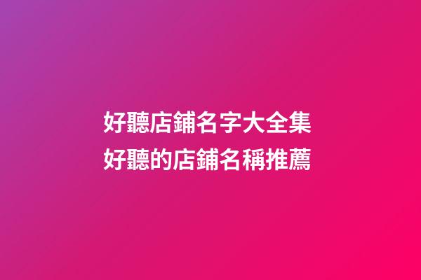 好聽店鋪名字大全集 好聽的店鋪名稱推薦-第1張-店鋪起名-玄機派